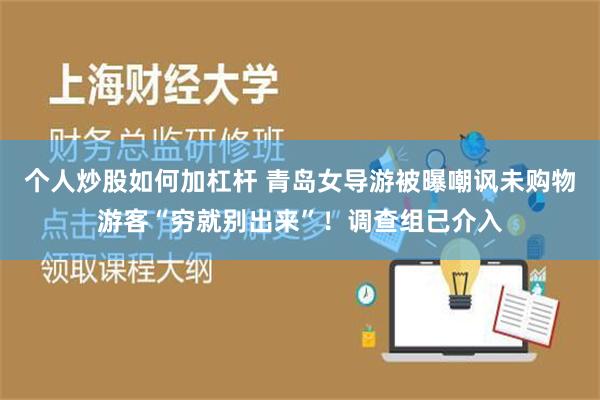 个人炒股如何加杠杆 青岛女导游被曝嘲讽未购物游客“穷就别出来”！调查组已介入