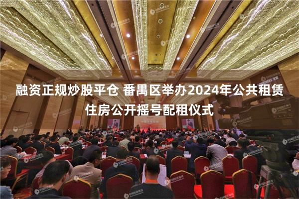 融资正规炒股平仓 番禺区举办2024年公共租赁住房公开摇号配租仪式