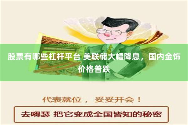 股票有哪些杠杆平台 美联储大幅降息，国内金饰价格普跌