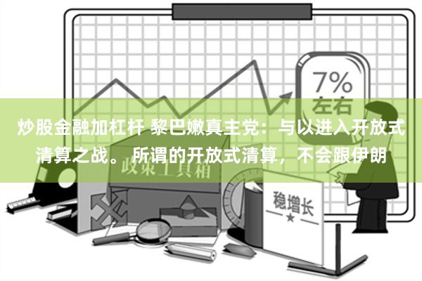 炒股金融加杠杆 黎巴嫩真主党：与以进入开放式清算之战。 所谓的开放式清算，不会跟伊朗