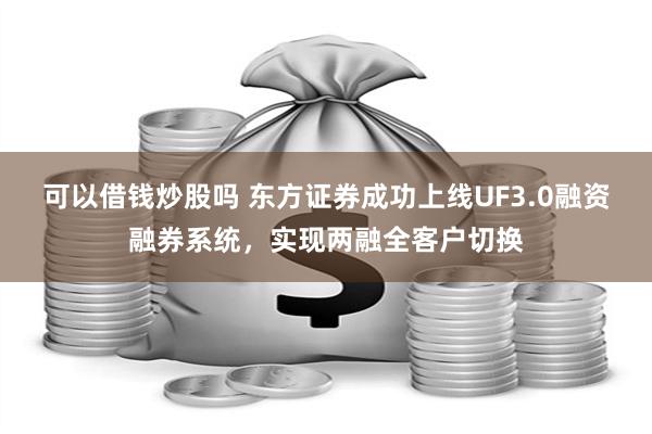 可以借钱炒股吗 东方证券成功上线UF3.0融资融券系统，实现两融全客户切换