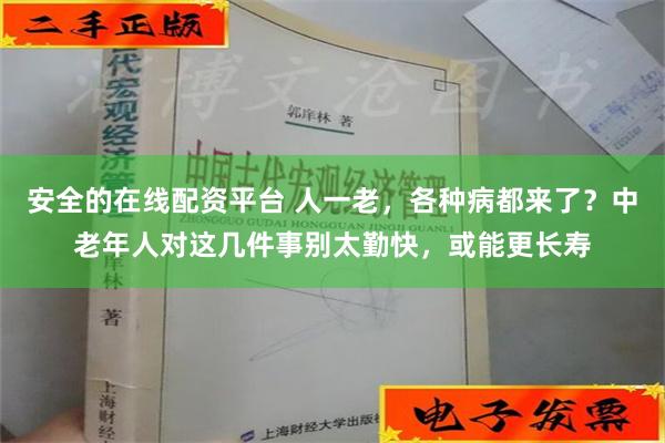 安全的在线配资平台 人一老，各种病都来了？中老年人对这几件事别太勤快，或能更长寿