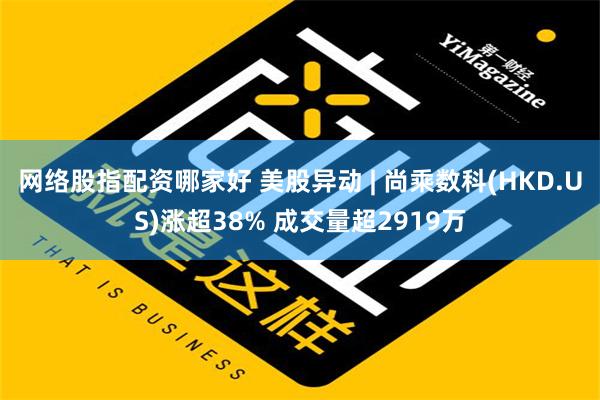 网络股指配资哪家好 美股异动 | 尚乘数科(HKD.US)涨超38% 成交量超2919万