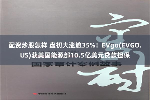 配资炒股怎样 盘初大涨逾35%！EVgo(EVGO.US)获美国能源部10.5亿美元贷款担保