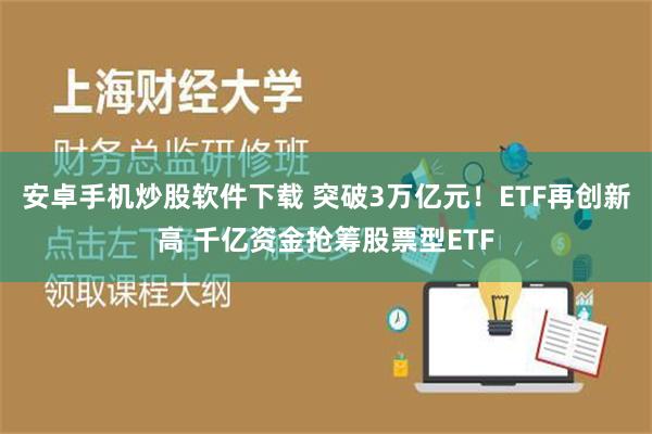 安卓手机炒股软件下载 突破3万亿元！ETF再创新高 千亿资金抢筹股票型ETF