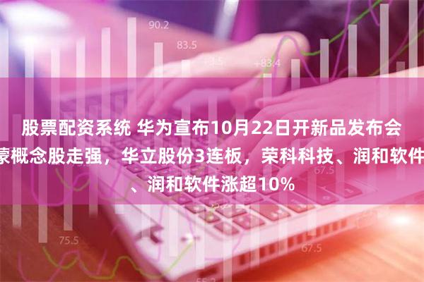 股票配资系统 华为宣布10月22日开新品发布会！A股鸿蒙概念股走强，华立股份3连板，荣科科技、润和软件涨超10%