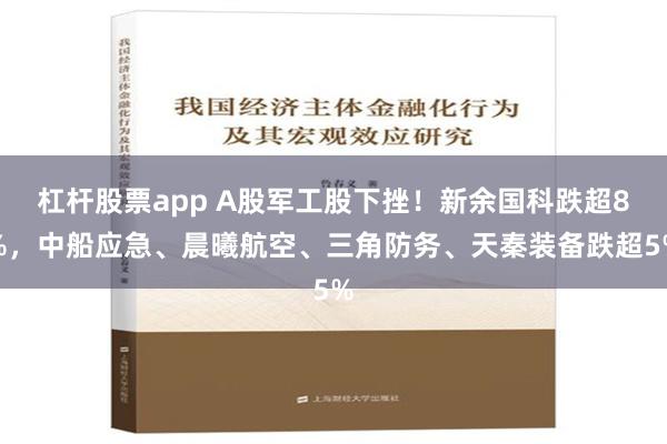 杠杆股票app A股军工股下挫！新余国科跌超8%，中船应急、晨曦航空、三角防务、天秦装备跌超5%