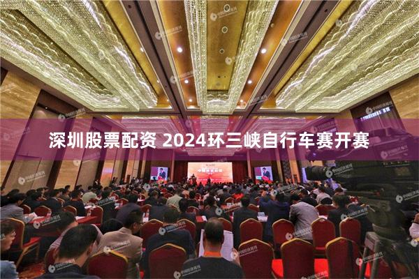 深圳股票配资 2024环三峡自行车赛开赛