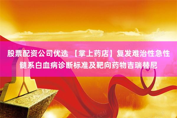 股票配资公司优选 【掌上药店】复发难治性急性髓系白血病诊断标准及靶向药物吉瑞替尼