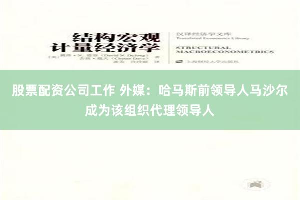 股票配资公司工作 外媒：哈马斯前领导人马沙尔成为该组织代理领导人