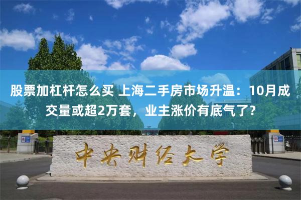 股票加杠杆怎么买 上海二手房市场升温：10月成交量或超2万套，业主涨价有底气了？