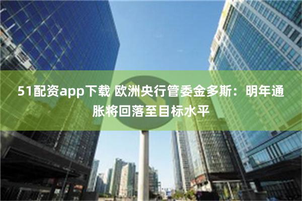 51配资app下载 欧洲央行管委金多斯：明年通胀将回落至目标水平