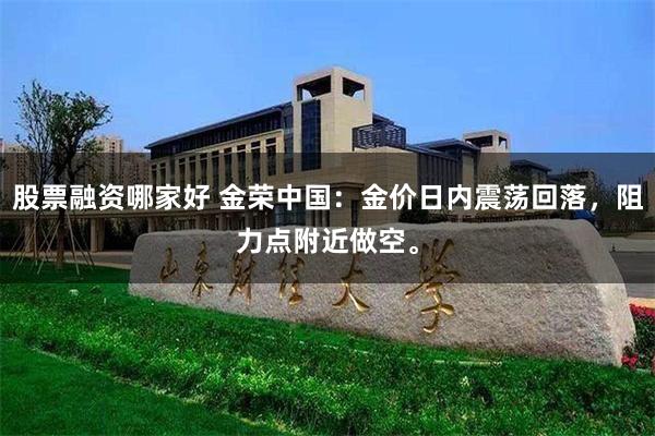 股票融资哪家好 金荣中国：金价日内震荡回落，阻力点附近做空。