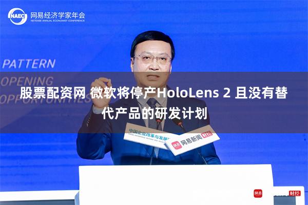 股票配资网 微软将停产HoloLens 2 且没有替代产品的研发计划