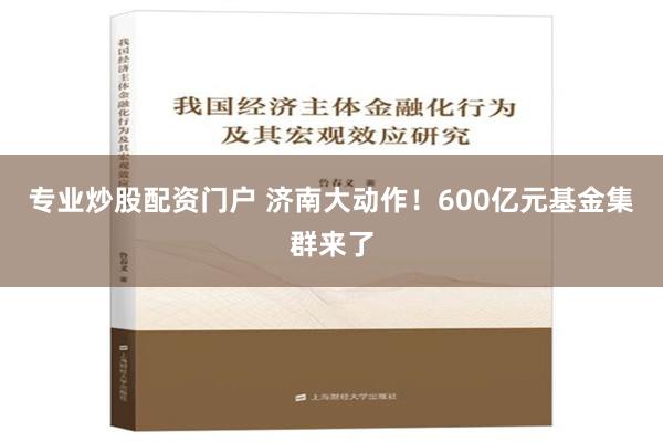 专业炒股配资门户 济南大动作！600亿元基金集群来了