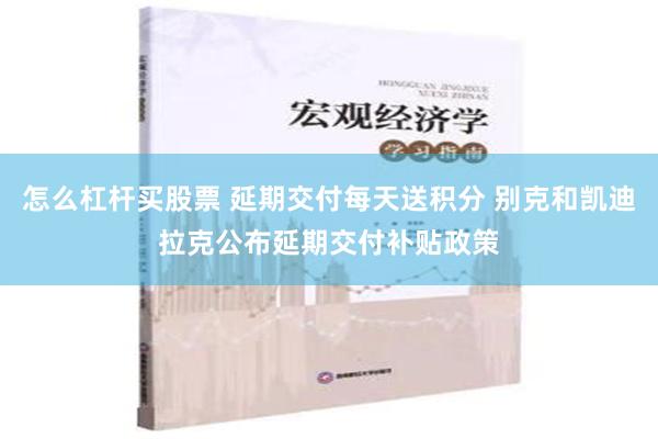 怎么杠杆买股票 延期交付每天送积分 别克和凯迪拉克公布延期交付补贴政策