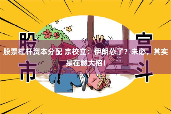 股票杠杆资本分配 宗校立：伊朗怂了？未必，其实是在憋大招！