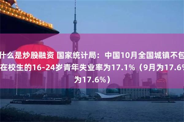 什么是炒股融资 国家统计局：中国10月全国城镇不包含在校生的16-24岁青年失业率为17.1%（9月为17.6%）