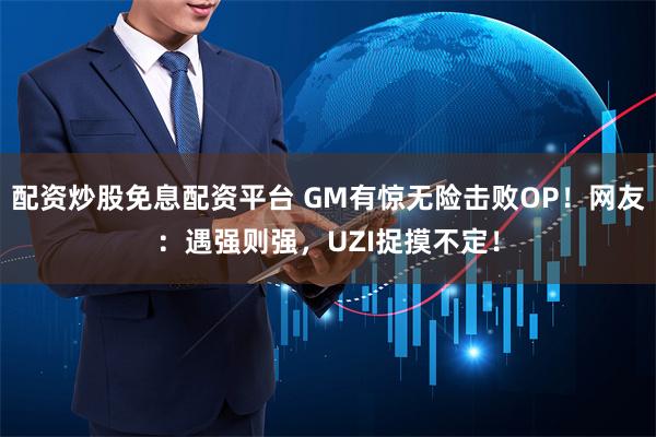 配资炒股免息配资平台 GM有惊无险击败OP！网友：遇强则强，UZI捉摸不定！