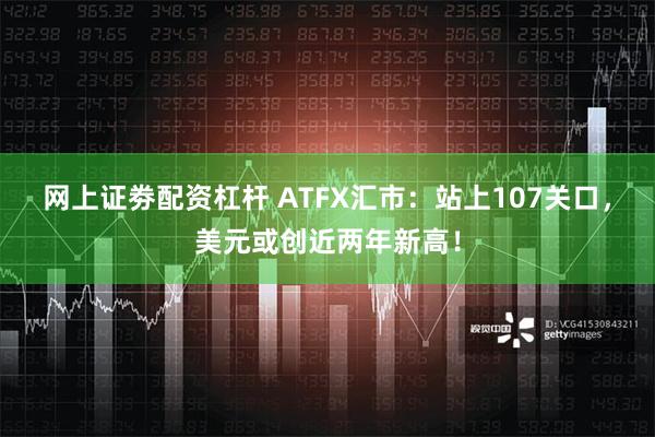 网上证劵配资杠杆 ATFX汇市：站上107关口，美元或创近两年新高！