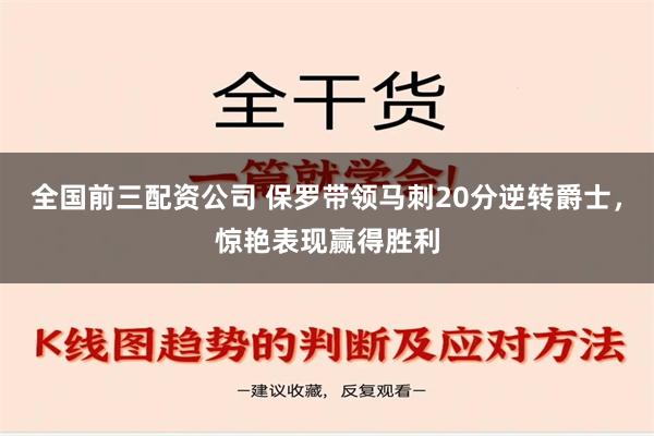 全国前三配资公司 保罗带领马刺20分逆转爵士，惊艳表现赢得胜利