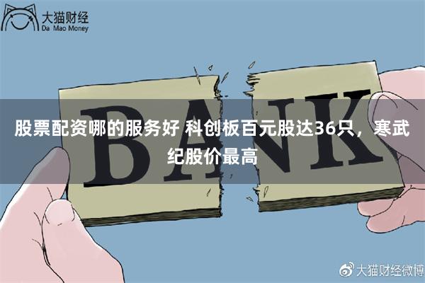 股票配资哪的服务好 科创板百元股达36只，寒武纪股价最高