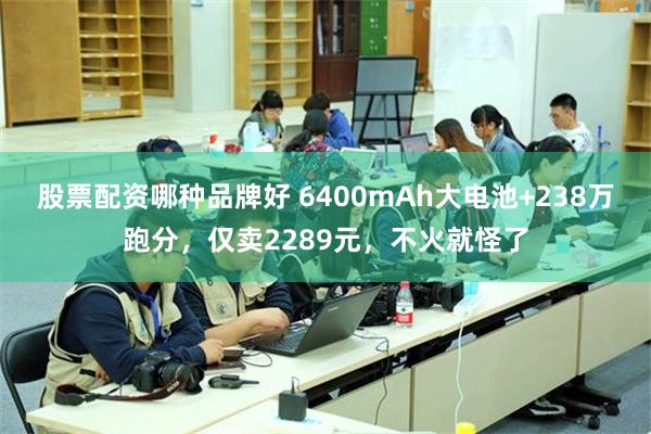 股票配资哪种品牌好 6400mAh大电池+238万跑分，仅卖2289元，不火就怪了