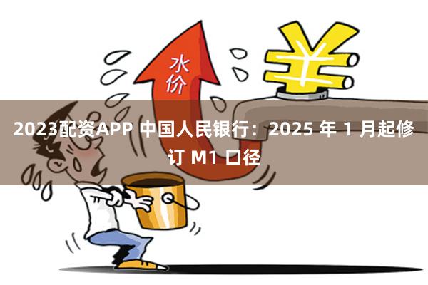 2023配资APP 中国人民银行：2025 年 1 月起修订 M1 口径