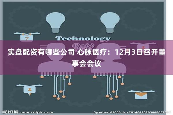 实盘配资有哪些公司 心脉医疗：12月3日召开董事会会议