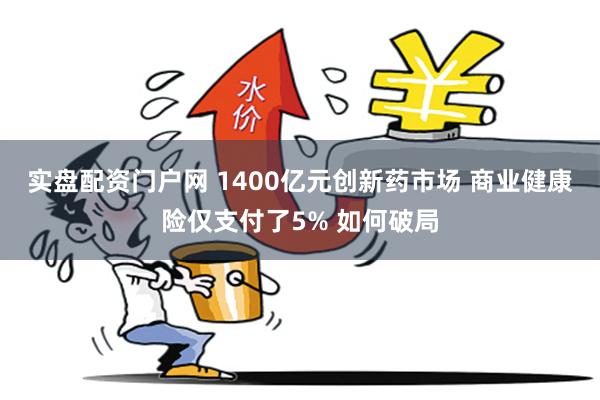 实盘配资门户网 1400亿元创新药市场 商业健康险仅支付了5% 如何破局