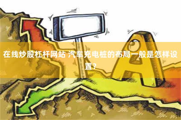 在线炒股杠杆网站 汽车充电桩的布局一般是怎样设置？