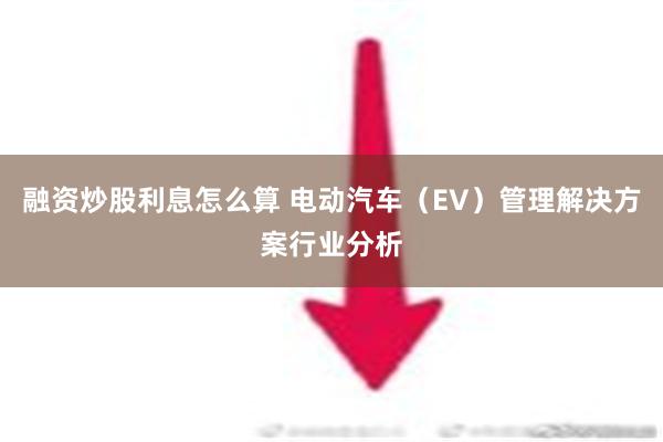 融资炒股利息怎么算 电动汽车（EV）管理解决方案行业分析