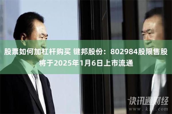 股票如何加杠杆购买 键邦股份：802984股限售股将于2025年1月6日上市流通