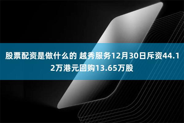 股票配资是做什么的 越秀服务12月30日斥资44.12万港元回购13.65万股