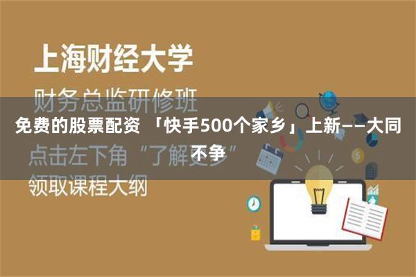 免费的股票配资 「快手500个家乡」上新——大同不争