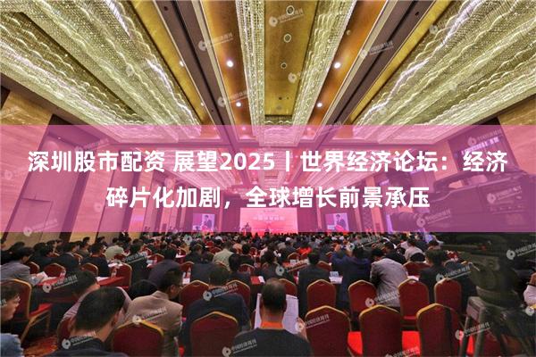 深圳股市配资 展望2025丨世界经济论坛：经济碎片化加剧，全球增长前景承压