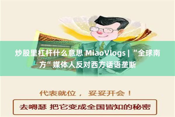 炒股里杠杆什么意思 MiaoVlogs | “全球南方”媒体人反对西方话语垄断