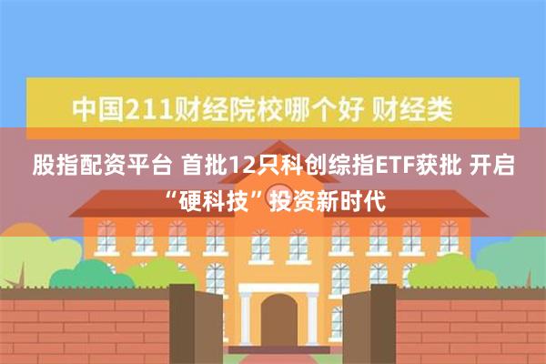 股指配资平台 首批12只科创综指ETF获批 开启“硬科技”投资新时代