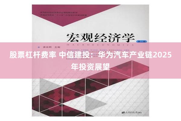 股票杠杆费率 中信建投：华为汽车产业链2025年投资展望