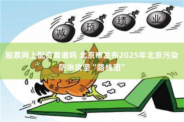 股票网上配资靠谱吗 北京市发布2025年北京污染防治攻坚“路线图”