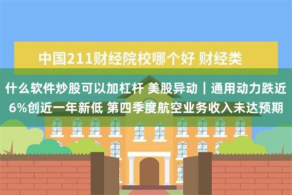 什么软件炒股可以加杠杆 美股异动｜通用动力跌近6%创近一年新低 第四季度航空业务收入未达预期