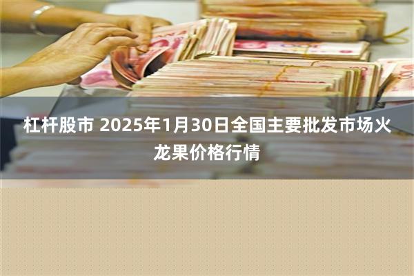 杠杆股市 2025年1月30日全国主要批发市场火龙果价格行情