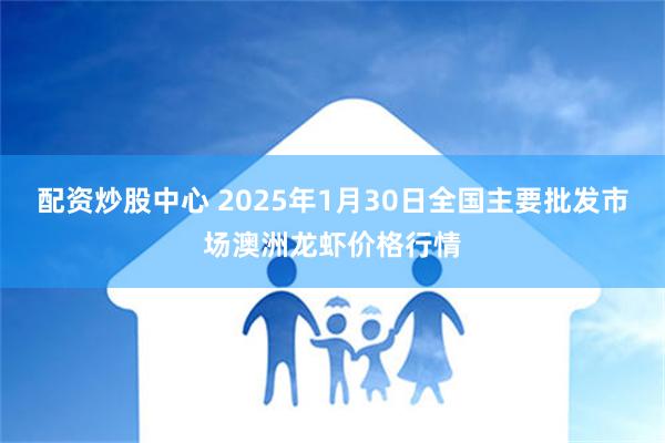 配资炒股中心 2025年1月30日全国主要批发市场澳洲龙虾价格行情