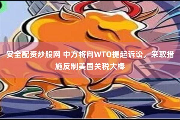 安全配资炒股网 中方将向WTO提起诉讼，采取措施反制美国关税大棒