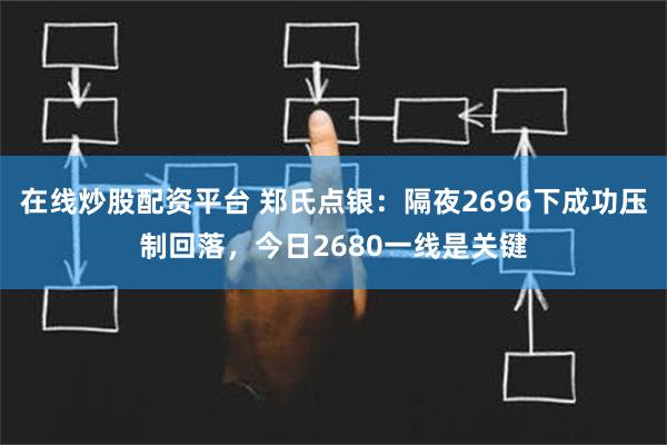 在线炒股配资平台 郑氏点银：隔夜2696下成功压制回落，今日2680一线是关键